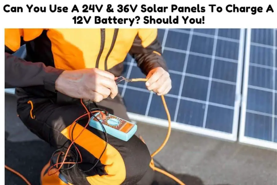 Can You Use 24V & 36V Solar Panels To Charge A 12V Battery? Should You